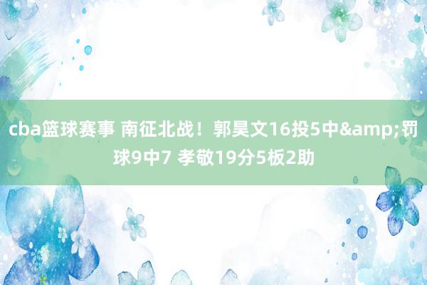 cba篮球赛事 南征北战！郭昊文16投5中&罚球9中7 孝敬19分5板2助