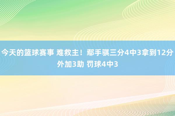 今天的篮球赛事 难救主！鄢手骐三分4中3拿到12分外加3助 罚球4中3