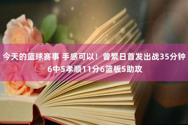 今天的篮球赛事 手感可以！曾繁日首发出战35分钟 6中5孝顺11分6篮板5助攻