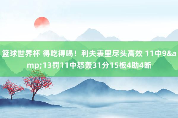 篮球世界杯 得吃得喝！利夫表里尽头高效 11中9&13罚11中怒轰31分15板4助4断