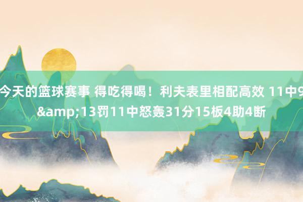 今天的篮球赛事 得吃得喝！利夫表里相配高效 11中9&13罚11中怒轰31分15板4助4断