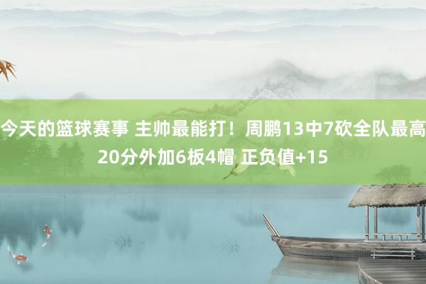 今天的篮球赛事 主帅最能打！周鹏13中7砍全队最高20分外加6板4帽 正负值+15