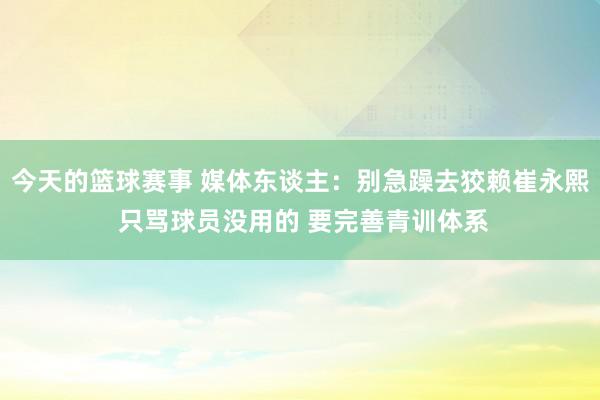 今天的篮球赛事 媒体东谈主：别急躁去狡赖崔永熙 只骂球员没用的 要完善青训体系