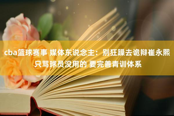 cba篮球赛事 媒体东说念主：别狂躁去诡辩崔永熙 只骂球员没用的 要完善青训体系