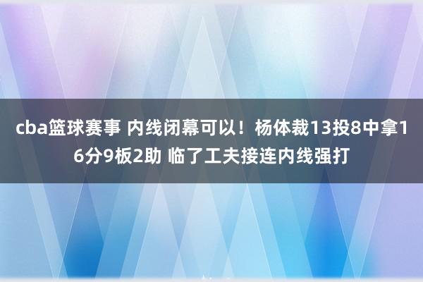 cba篮球赛事 内线闭幕可以！杨体裁13投8中拿16分9板2助 临了工夫接连内线强打