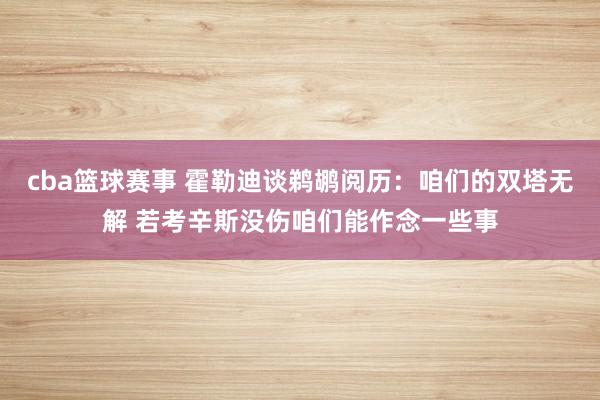 cba篮球赛事 霍勒迪谈鹈鹕阅历：咱们的双塔无解 若考辛斯没伤咱们能作念一些事