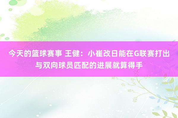 今天的篮球赛事 王健：小崔改日能在G联赛打出与双向球员匹配的进展就算得手