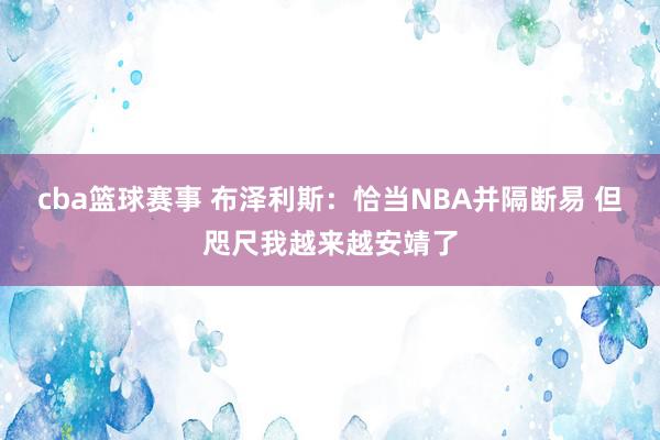 cba篮球赛事 布泽利斯：恰当NBA并隔断易 但咫尺我越来越安靖了