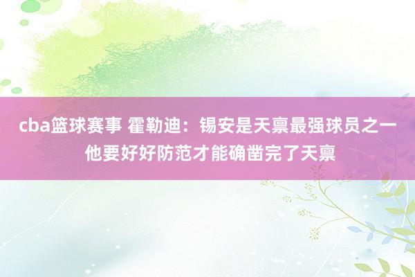 cba篮球赛事 霍勒迪：锡安是天禀最强球员之一 他要好好防范才能确凿完了天禀