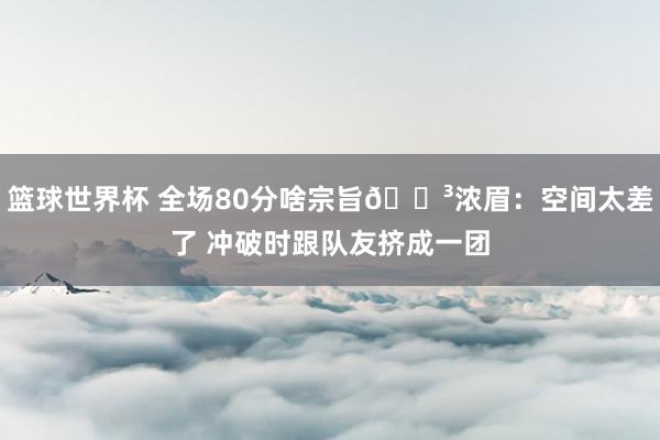 篮球世界杯 全场80分啥宗旨😳浓眉：空间太差了 冲破时跟队友挤成一团