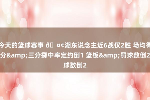 今天的篮球赛事 🤢湖东说念主近6战仅2胜 场均得分&三分掷中率定约倒1 篮板&罚球数倒2