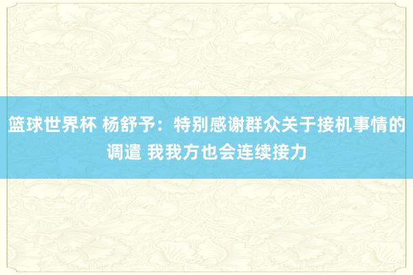 篮球世界杯 杨舒予：特别感谢群众关于接机事情的调遣 我我方也会连续接力