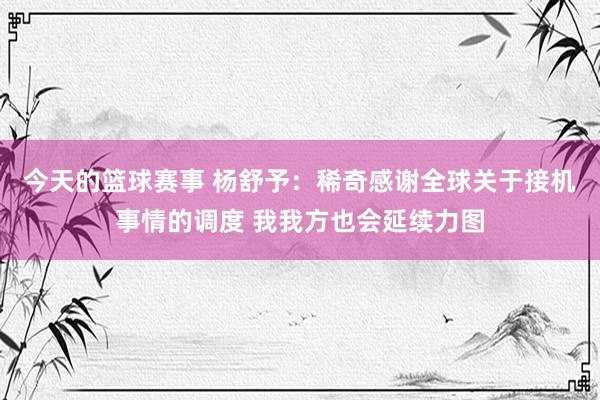 今天的篮球赛事 杨舒予：稀奇感谢全球关于接机事情的调度 我我方也会延续力图