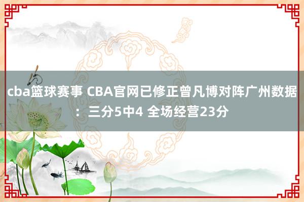 cba篮球赛事 CBA官网已修正曾凡博对阵广州数据：三分5中4 全场经营23分