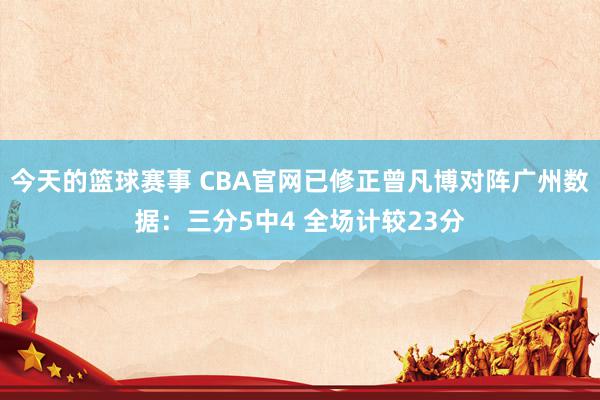 今天的篮球赛事 CBA官网已修正曾凡博对阵广州数据：三分5中4 全场计较23分