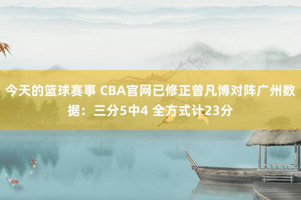 今天的篮球赛事 CBA官网已修正曾凡博对阵广州数据：三分5中4 全方式计23分