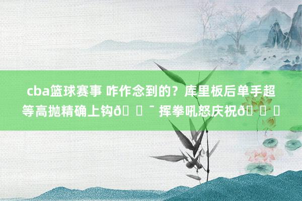 cba篮球赛事 咋作念到的？库里板后单手超等高抛精确上钩🎯 挥拳吼怒庆祝😝