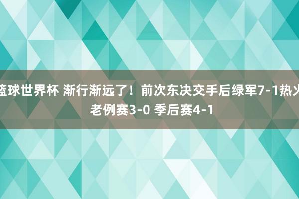 篮球世界杯 渐行渐远了！前次东决交手后绿军7-1热火 老例赛3-0 季后赛4-1