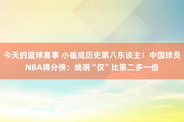 今天的篮球赛事 小崔成历史第八东谈主！中国球员NBA得分榜：姚明“仅”比第二多一倍