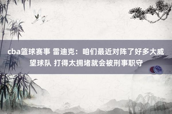 cba篮球赛事 雷迪克：咱们最近对阵了好多大威望球队 打得太拥堵就会被刑事职守