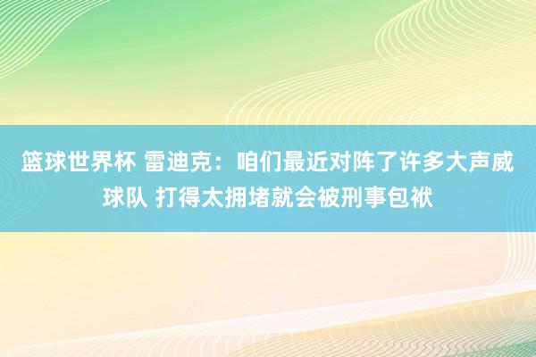 篮球世界杯 雷迪克：咱们最近对阵了许多大声威球队 打得太拥堵就会被刑事包袱