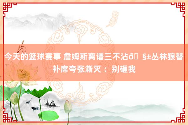 今天的篮球赛事 詹姆斯离谱三不沾🧱丛林狼替补席夸张澌灭 ：别砸我