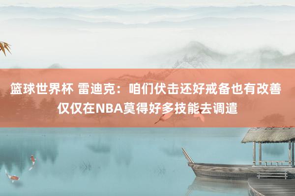 篮球世界杯 雷迪克：咱们伏击还好戒备也有改善 仅仅在NBA莫得好多技能去调遣