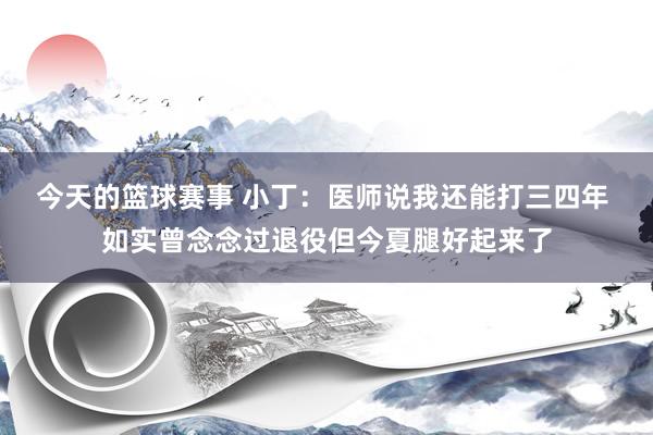 今天的篮球赛事 小丁：医师说我还能打三四年 如实曾念念过退役但今夏腿好起来了