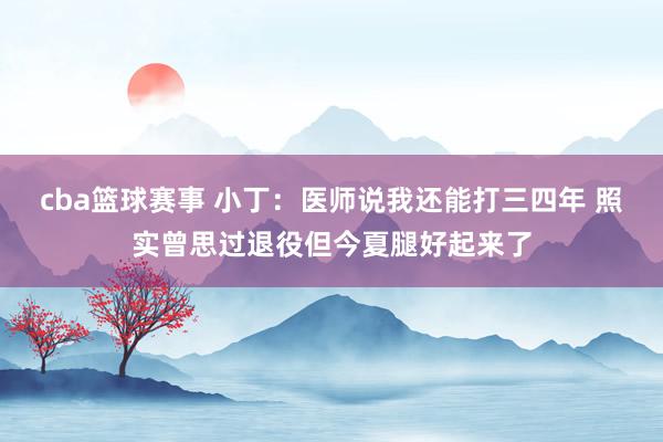 cba篮球赛事 小丁：医师说我还能打三四年 照实曾思过退役但今夏腿好起来了