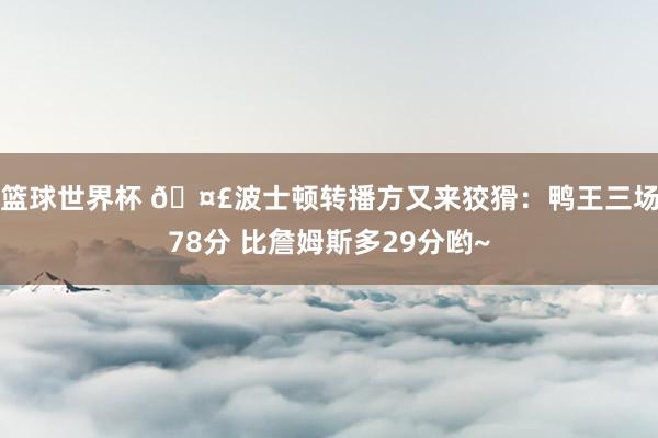 篮球世界杯 🤣波士顿转播方又来狡猾：鸭王三场78分 比詹姆斯多29分哟~