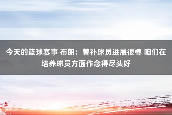 今天的篮球赛事 布朗：替补球员进展很棒 咱们在培养球员方面作念得尽头好