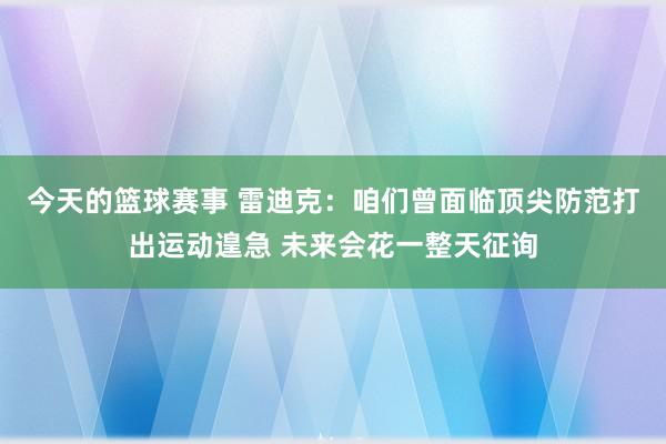 今天的篮球赛事 雷迪克：咱们曾面临顶尖防范打出运动遑急 未来会花一整天征询