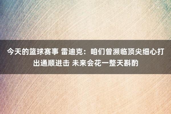 今天的篮球赛事 雷迪克：咱们曾濒临顶尖细心打出通顺进击 未来会花一整天斟酌