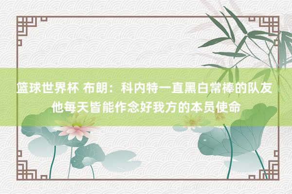 篮球世界杯 布朗：科内特一直黑白常棒的队友 他每天皆能作念好我方的本员使命