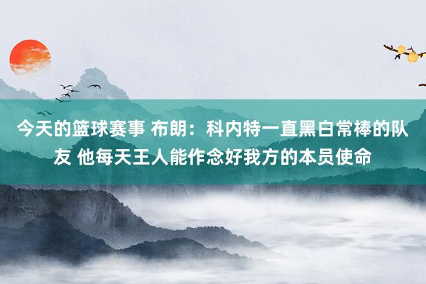 今天的篮球赛事 布朗：科内特一直黑白常棒的队友 他每天王人能作念好我方的本员使命