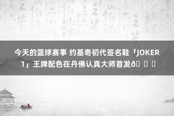 今天的篮球赛事 约基奇初代签名鞋「JOKER 1」王牌配色在丹佛认真大师首发🎉