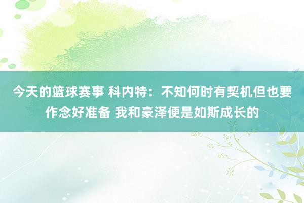 今天的篮球赛事 科内特：不知何时有契机但也要作念好准备 我和豪泽便是如斯成长的