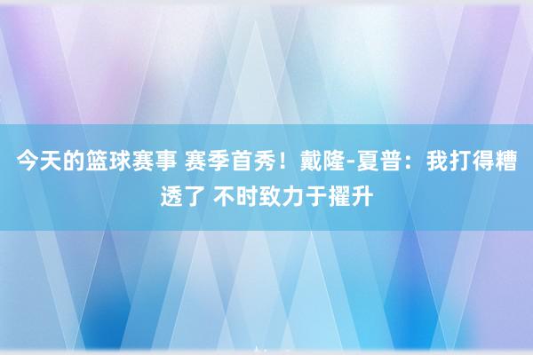 今天的篮球赛事 赛季首秀！戴隆-夏普：我打得糟透了 不时致力于擢升