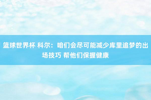 篮球世界杯 科尔：咱们会尽可能减少库里追梦的出场技巧 帮他们保握健康