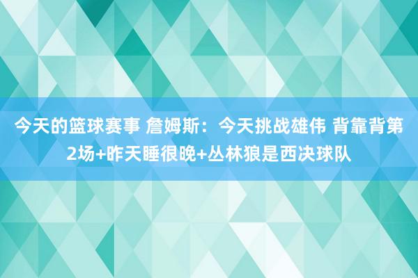 今天的篮球赛事 詹姆斯：今天挑战雄伟 背靠背第2场+昨天睡很晚+丛林狼是西决球队