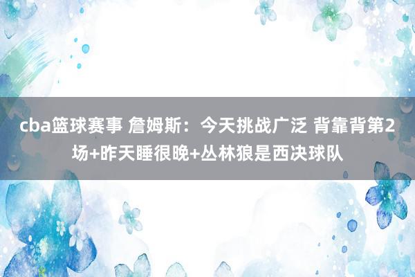 cba篮球赛事 詹姆斯：今天挑战广泛 背靠背第2场+昨天睡很晚+丛林狼是西决球队