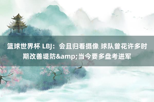 篮球世界杯 LBJ：会且归看摄像 球队曾花许多时期改善堤防&当今要多盘考进军