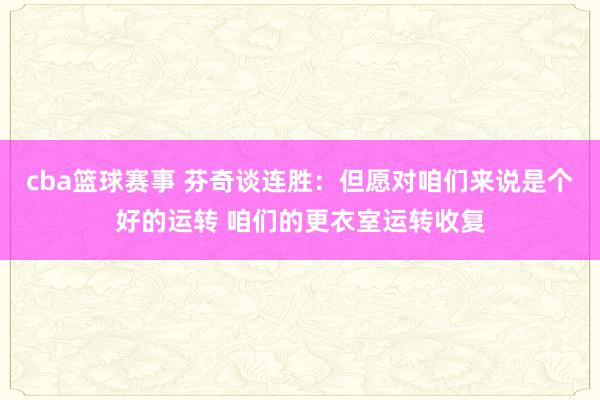 cba篮球赛事 芬奇谈连胜：但愿对咱们来说是个好的运转 咱们的更衣室运转收复