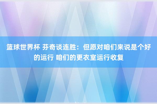 篮球世界杯 芬奇谈连胜：但愿对咱们来说是个好的运行 咱们的更衣室运行收复