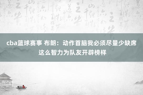 cba篮球赛事 布朗：动作首脑我必须尽量少缺席 这么智力为队友开辟榜样