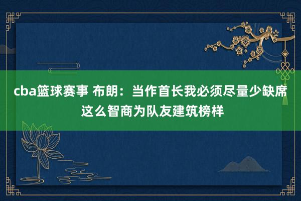 cba篮球赛事 布朗：当作首长我必须尽量少缺席 这么智商为队友建筑榜样