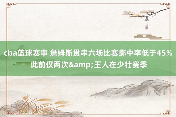 cba篮球赛事 詹姆斯贯串六场比赛掷中率低于45% 此前仅两次&王人在少壮赛季