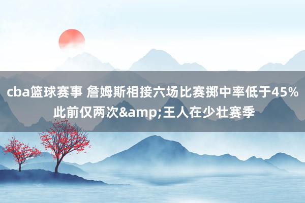 cba篮球赛事 詹姆斯相接六场比赛掷中率低于45% 此前仅两次&王人在少壮赛季