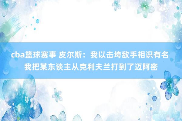 cba篮球赛事 皮尔斯：我以击垮敌手相识有名 我把某东谈主从克利夫兰打到了迈阿密