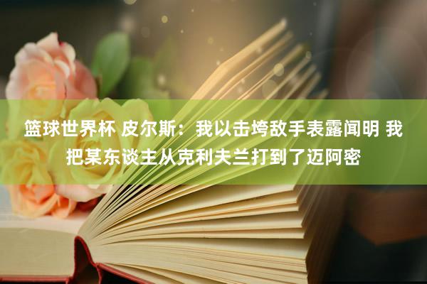 篮球世界杯 皮尔斯：我以击垮敌手表露闻明 我把某东谈主从克利夫兰打到了迈阿密